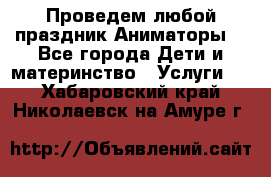 Проведем любой праздник.Аниматоры. - Все города Дети и материнство » Услуги   . Хабаровский край,Николаевск-на-Амуре г.